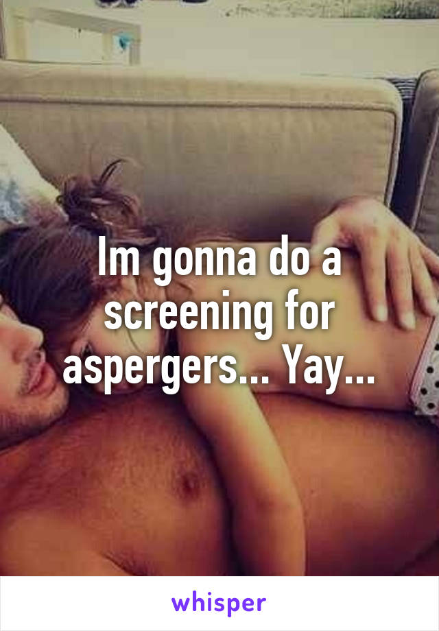Im gonna do a screening for aspergers... Yay...