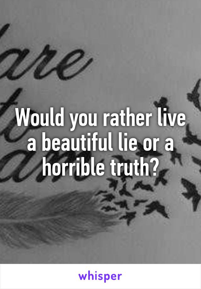 Would you rather live a beautiful lie or a horrible truth?