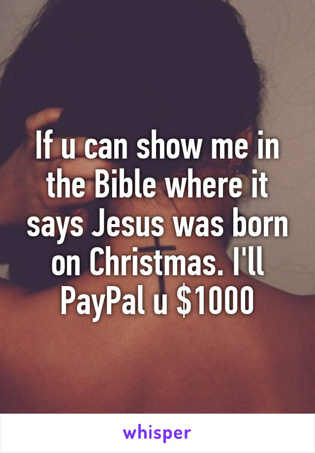 If u can show me in the Bible where it says Jesus was born on Christmas. I'll PayPal u $1000