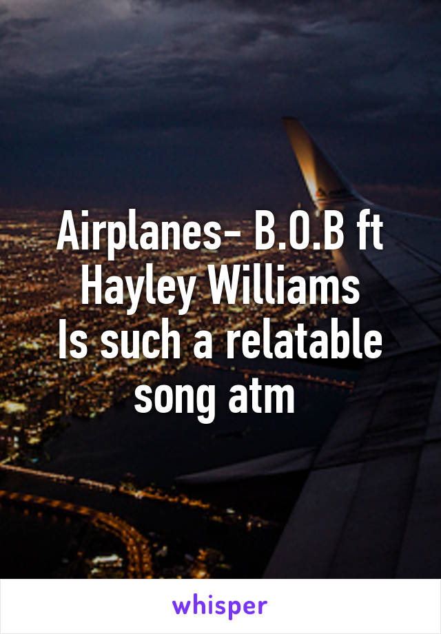 Airplanes- B.O.B ft Hayley Williams
Is such a relatable song atm 