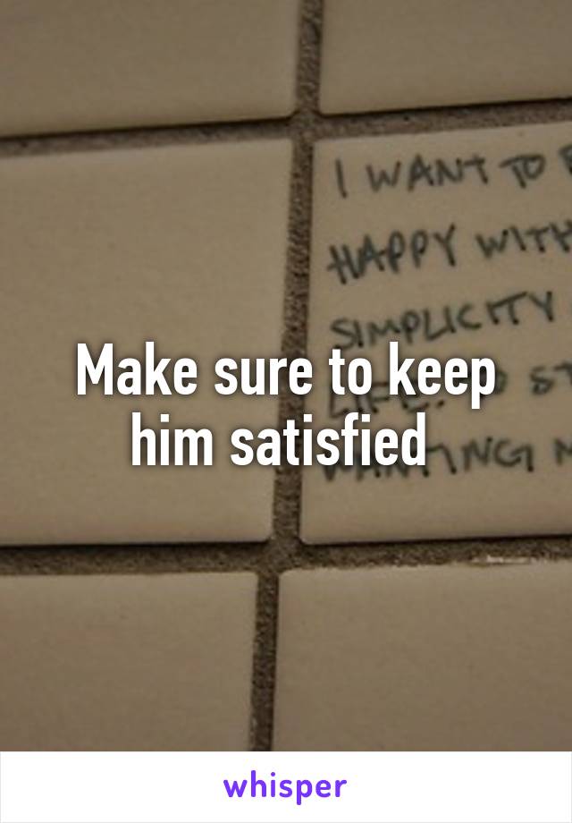 Make sure to keep him satisfied 