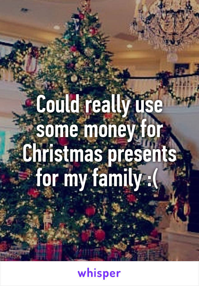 Could really use some money for Christmas presents for my family :( 