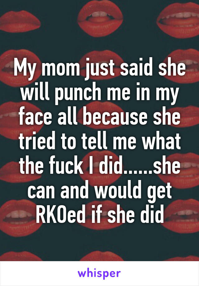 My mom just said she will punch me in my face all because she tried to tell me what the fuck I did......she can and would get RKOed if she did