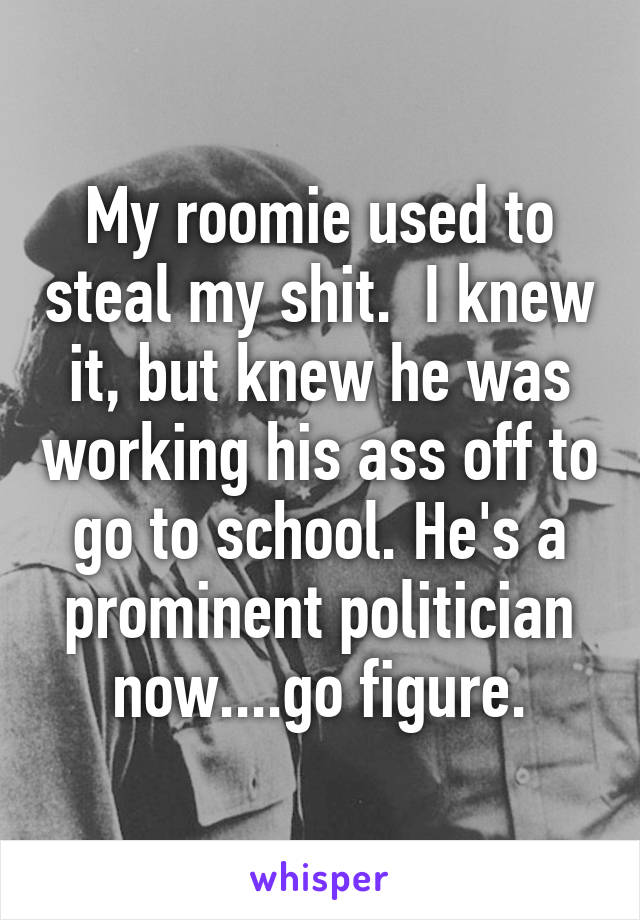 My roomie used to steal my shit.  I knew it, but knew he was working his ass off to go to school. He's a prominent politician now....go figure.