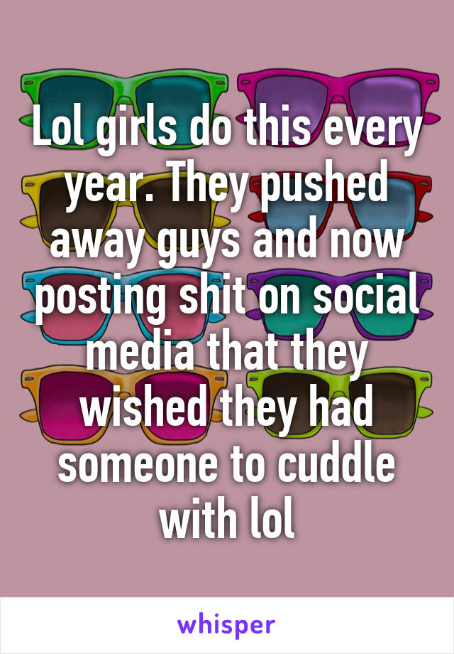 Lol girls do this every year. They pushed away guys and now posting shit on social media that they wished they had someone to cuddle with lol