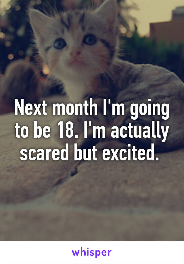 Next month I'm going to be 18. I'm actually scared but excited. 