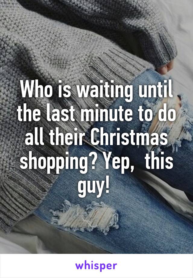 Who is waiting until the last minute to do all their Christmas shopping? Yep,  this guy! 