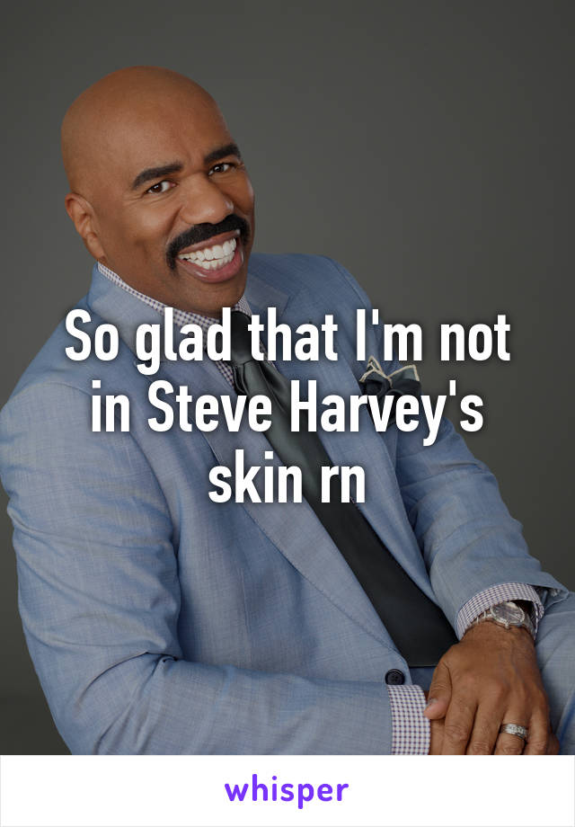 So glad that I'm not in Steve Harvey's skin rn