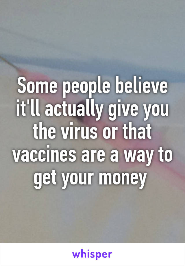 Some people believe it'll actually give you the virus or that vaccines are a way to get your money 