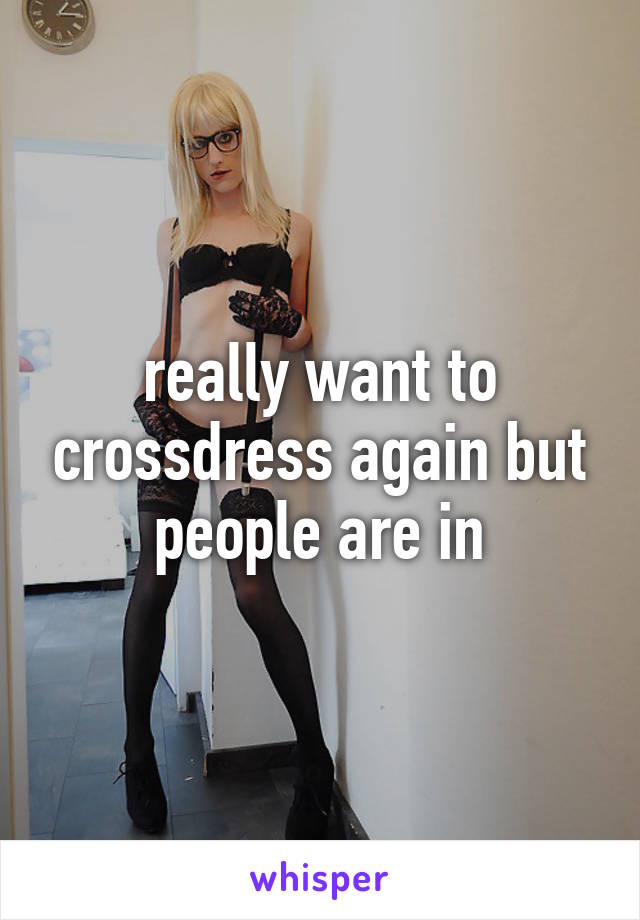 really want to crossdress again but people are in