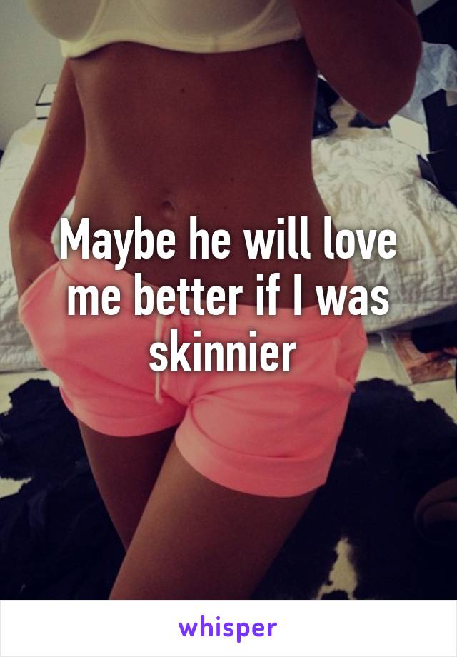 Maybe he will love me better if I was skinnier 
