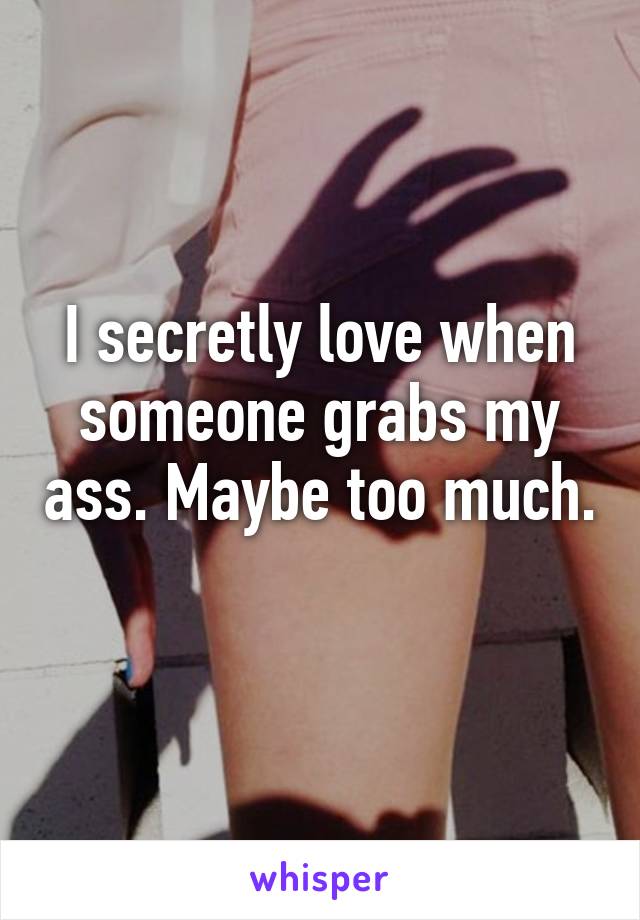 I secretly love when someone grabs my ass. Maybe too much. 