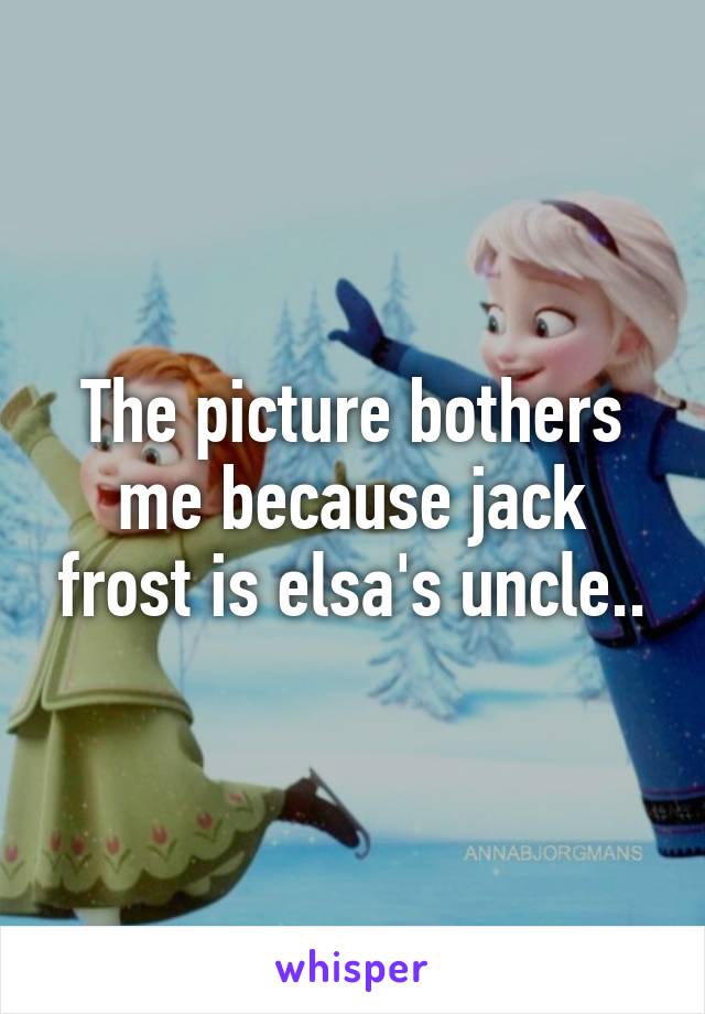 The picture bothers me because jack frost is elsa's uncle..
