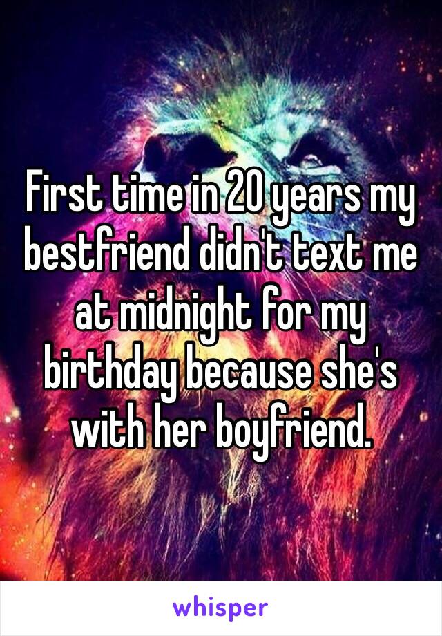 First time in 20 years my bestfriend didn't text me at midnight for my birthday because she's with her boyfriend. 