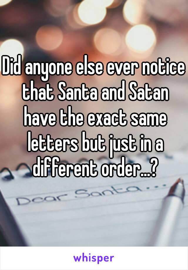Did anyone else ever notice that Santa and Satan have the exact same letters but just in a different order...?
