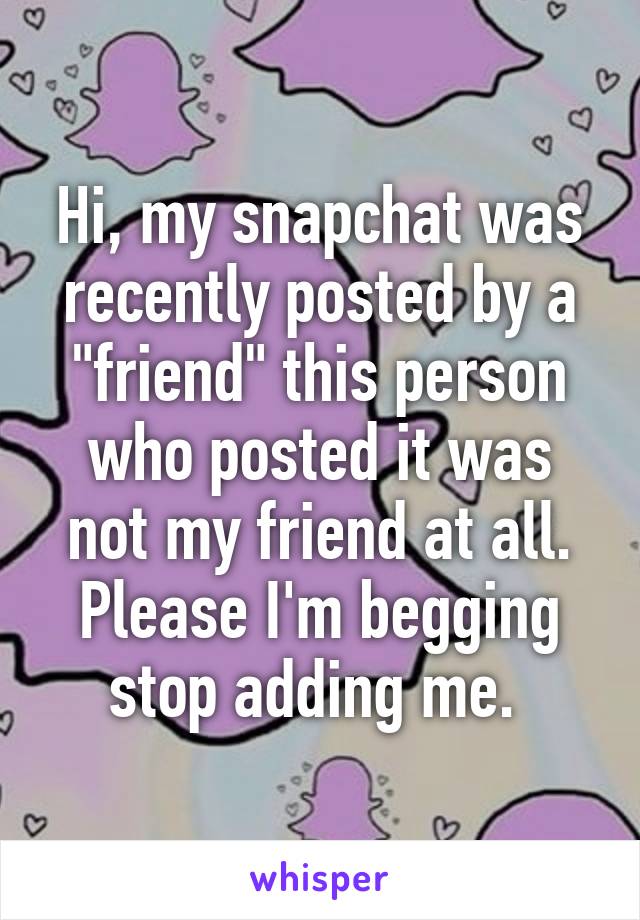 Hi, my snapchat was recently posted by a "friend" this person who posted it was not my friend at all. Please I'm begging stop adding me. 