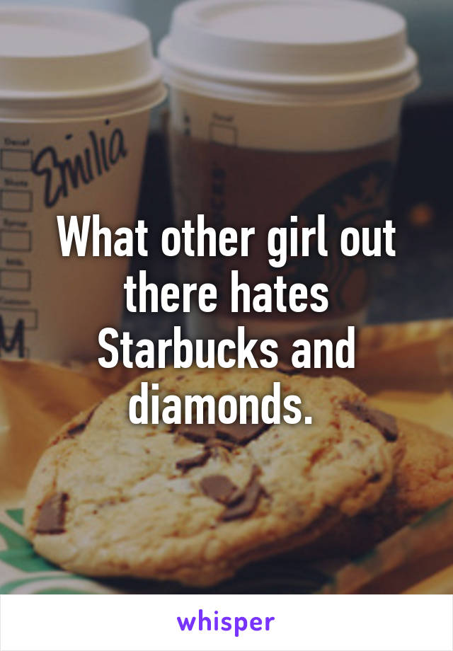 What other girl out there hates Starbucks and diamonds. 