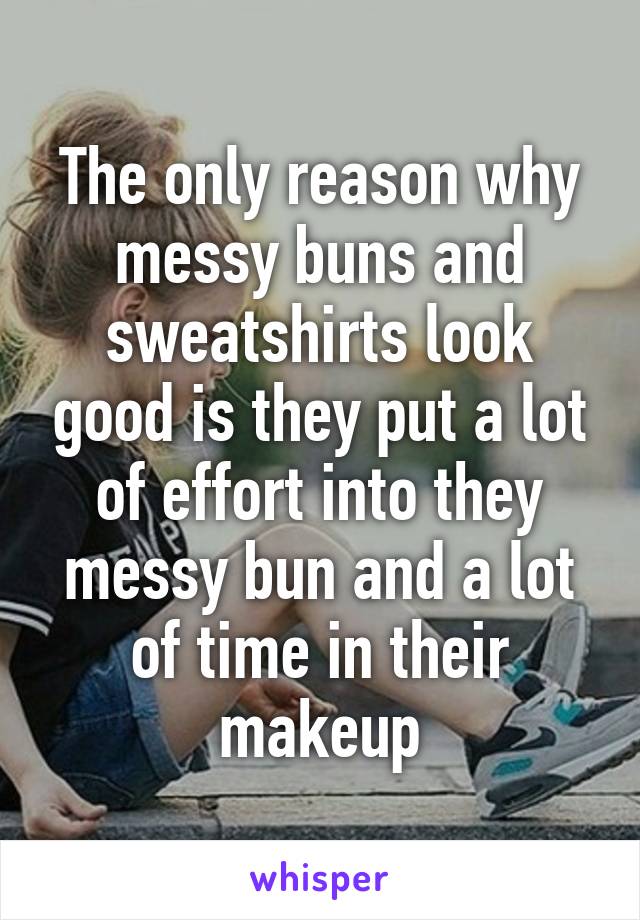 The only reason why messy buns and sweatshirts look good is they put a lot of effort into they messy bun and a lot of time in their makeup