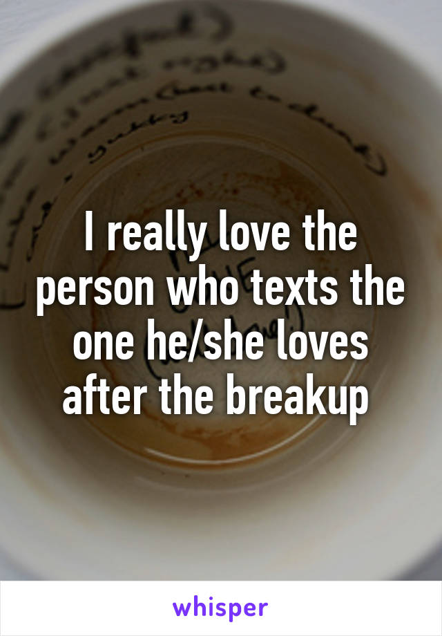 I really love the person who texts the one he/she loves after the breakup 