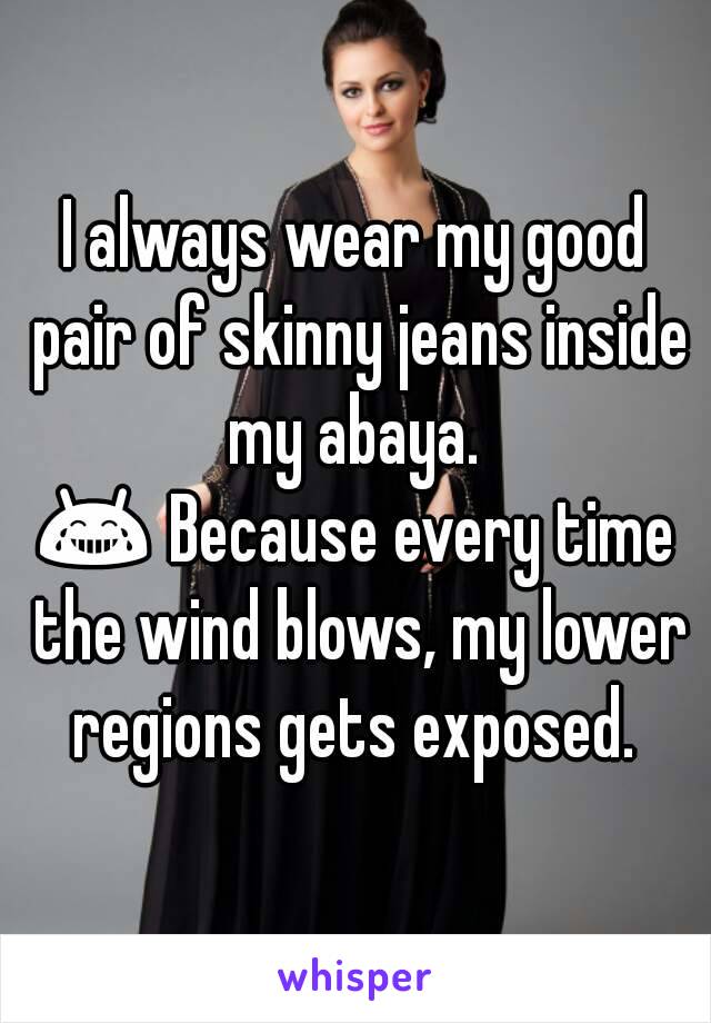 I always wear my good pair of skinny jeans inside my abaya. 
😂 Because every time the wind blows, my lower regions gets exposed. 