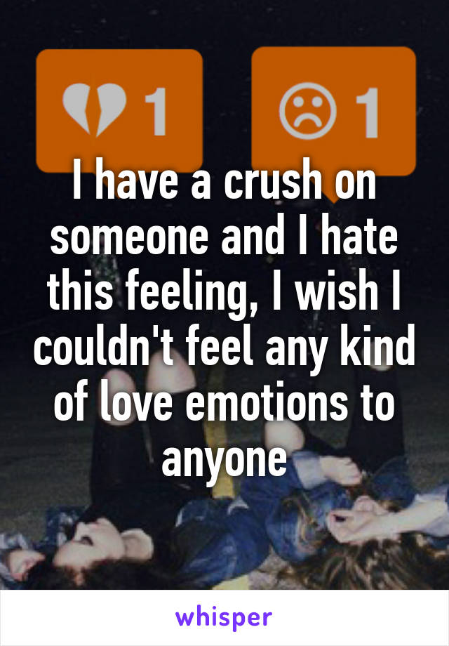 I have a crush on someone and I hate this feeling, I wish I couldn't feel any kind of love emotions to anyone