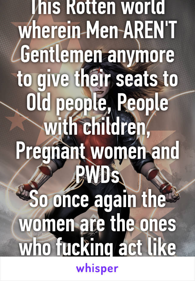 This Rotten world wherein Men AREN'T Gentlemen anymore to give their seats to Old people, People with children, Pregnant women and PWDs
So once again the women are the ones who fucking act like REAL GENTLEMEN