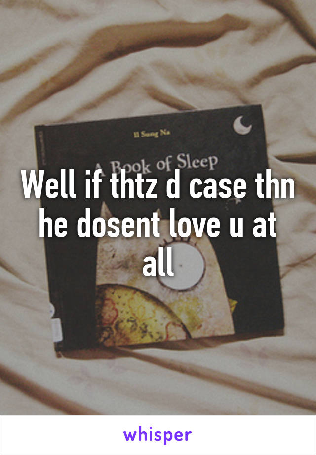 Well if thtz d case thn he dosent love u at all