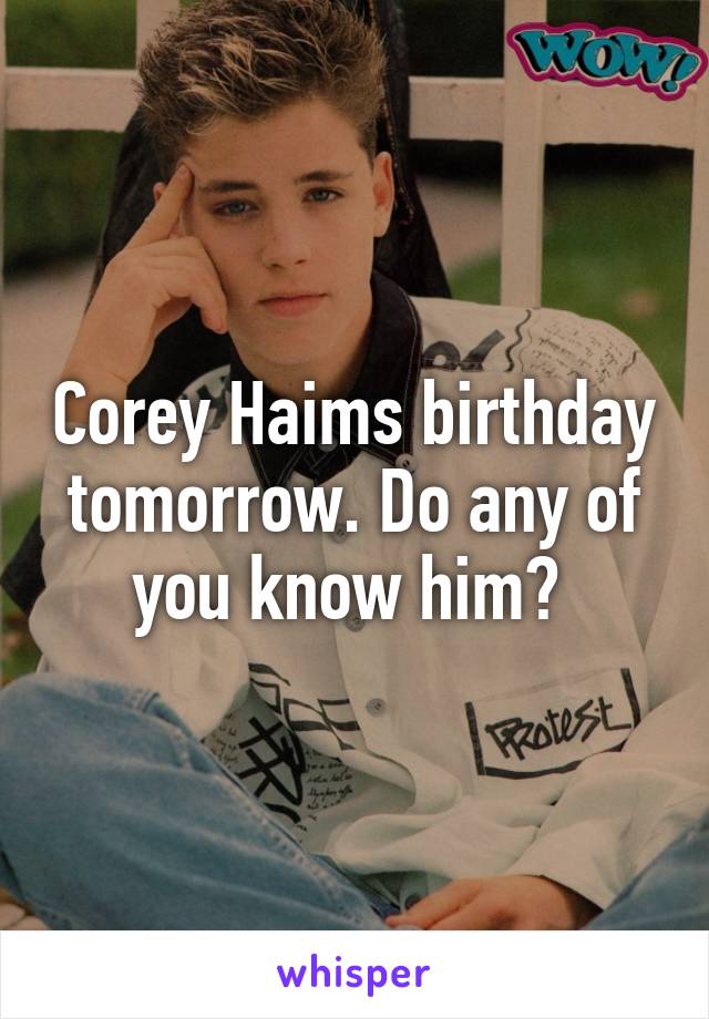 Corey Haims birthday tomorrow. Do any of you know him? 