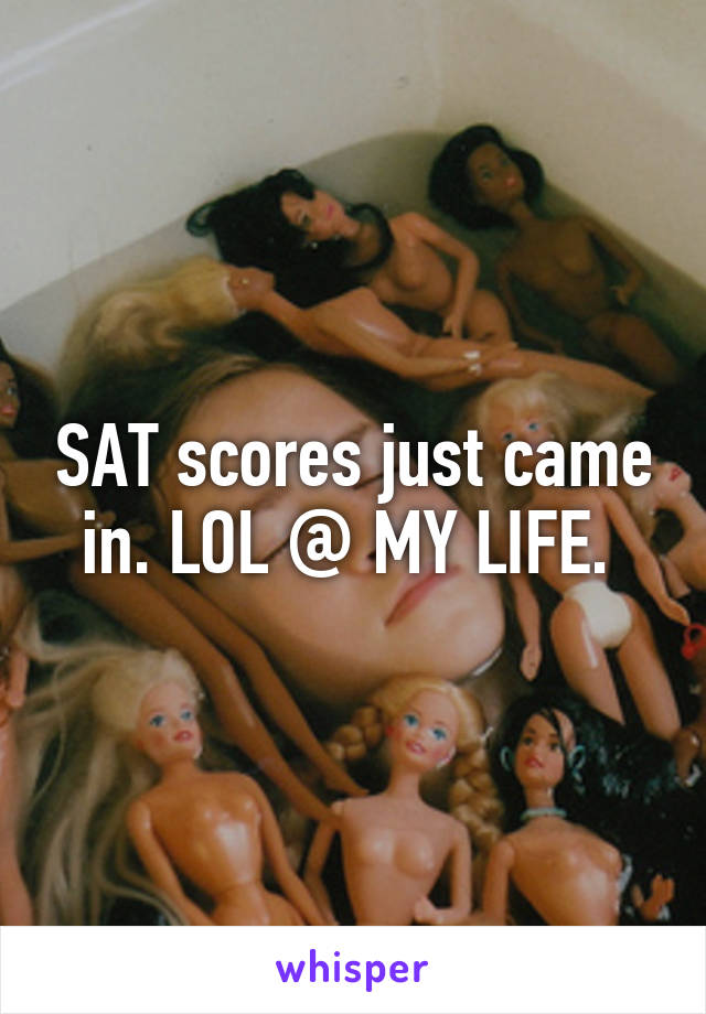 SAT scores just came in. LOL @ MY LIFE. 