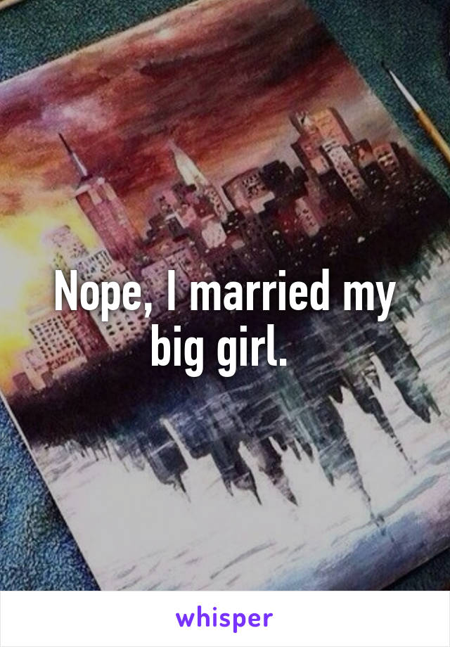 Nope, I married my big girl. 