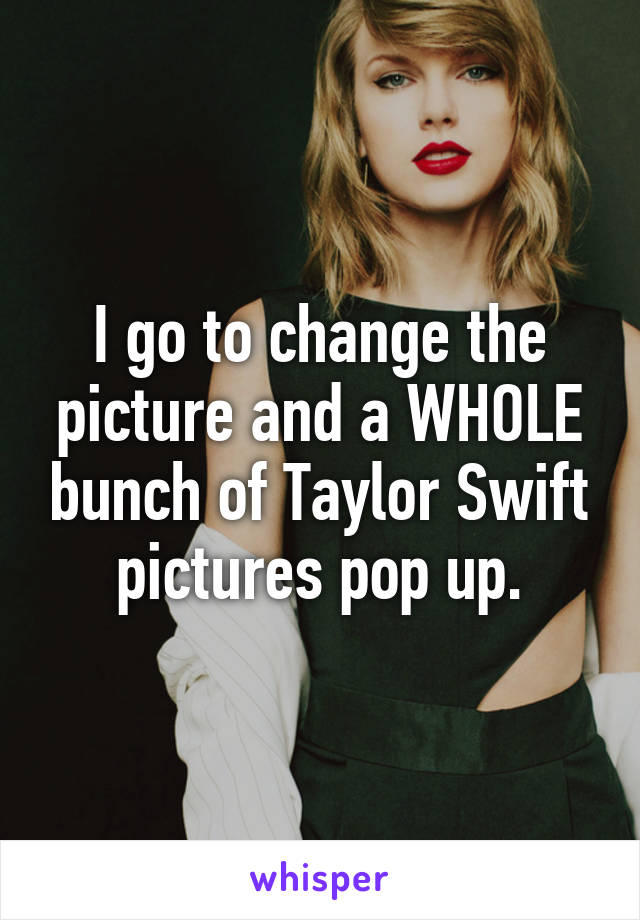 I go to change the picture and a WHOLE bunch of Taylor Swift pictures pop up.