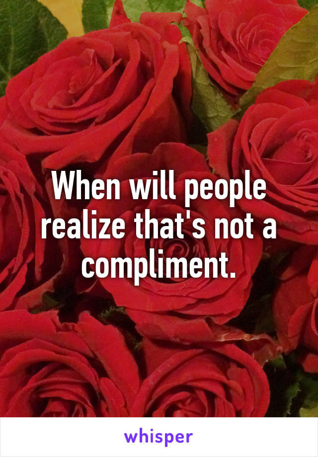 When will people realize that's not a compliment.