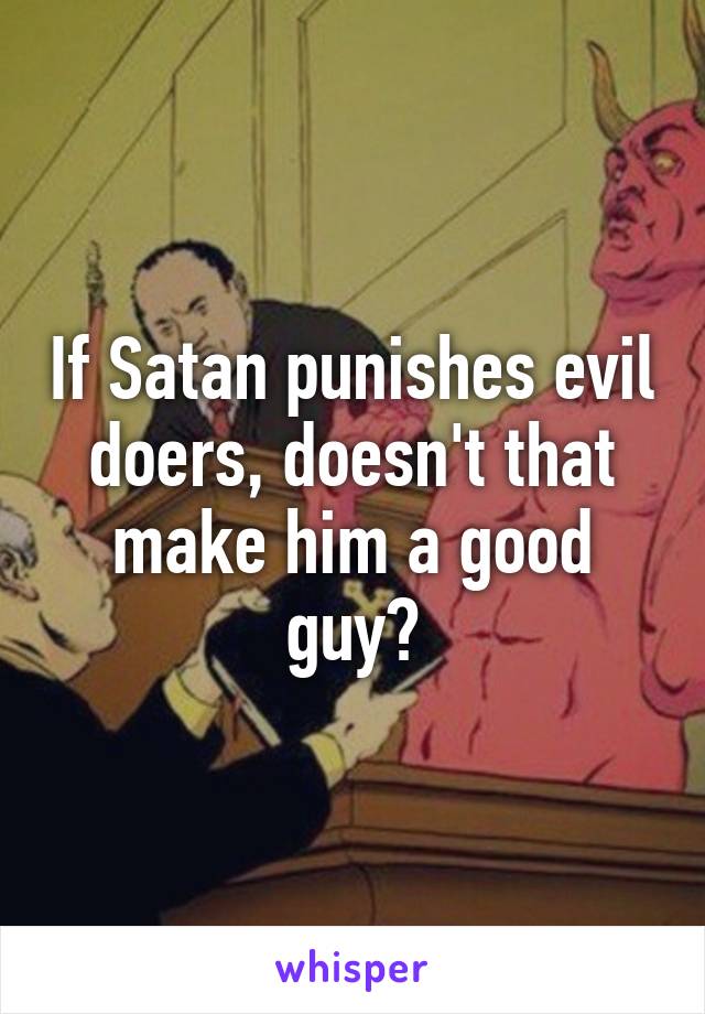 If Satan punishes evil doers, doesn't that make him a good guy?