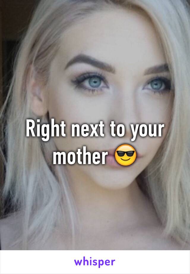 Right next to your mother 😎