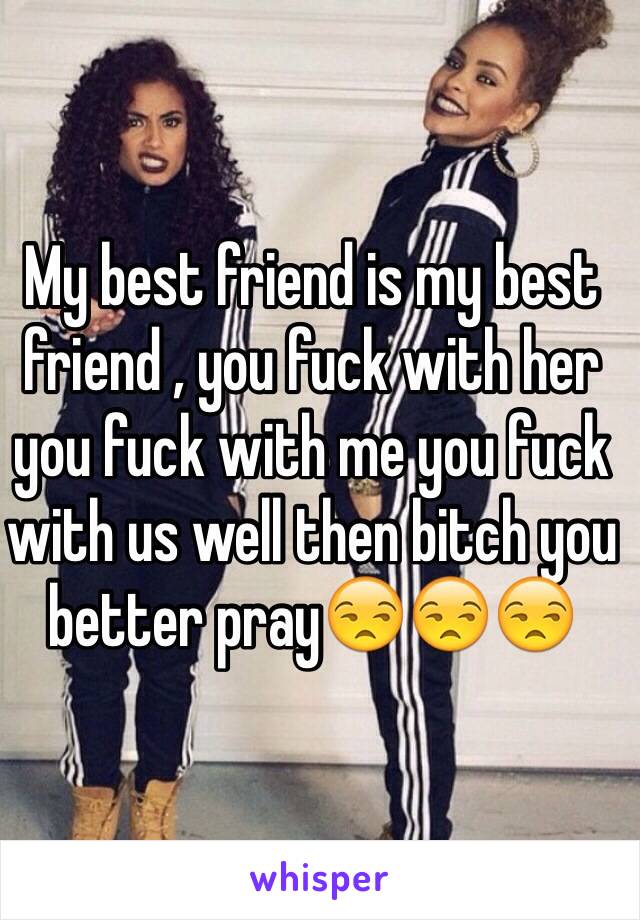 My best friend is my best friend , you fuck with her you fuck with me you fuck with us well then bitch you better pray😒😒😒
