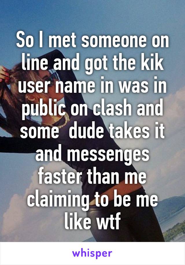 So I met someone on line and got the kik user name in was in public on clash and some  dude takes it and messenges faster than me claiming to be me like wtf