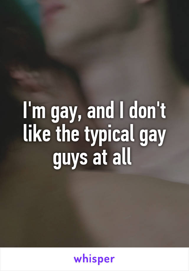I'm gay, and I don't like the typical gay guys at all 