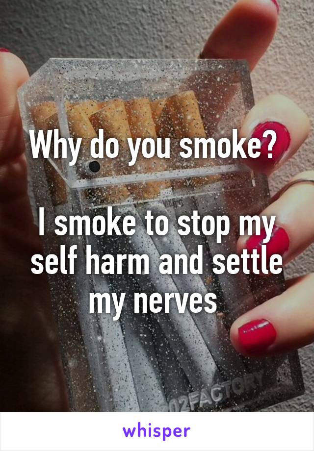 Why do you smoke? 

I smoke to stop my self harm and settle my nerves 