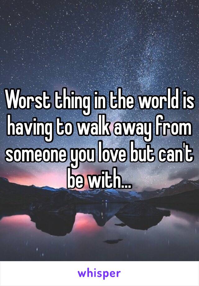Worst thing in the world is having to walk away from someone you love but can't be with…