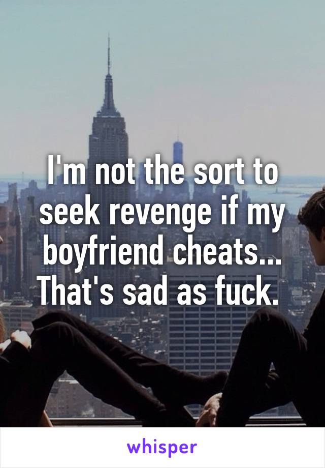 I'm not the sort to seek revenge if my boyfriend cheats... That's sad as fuck. 