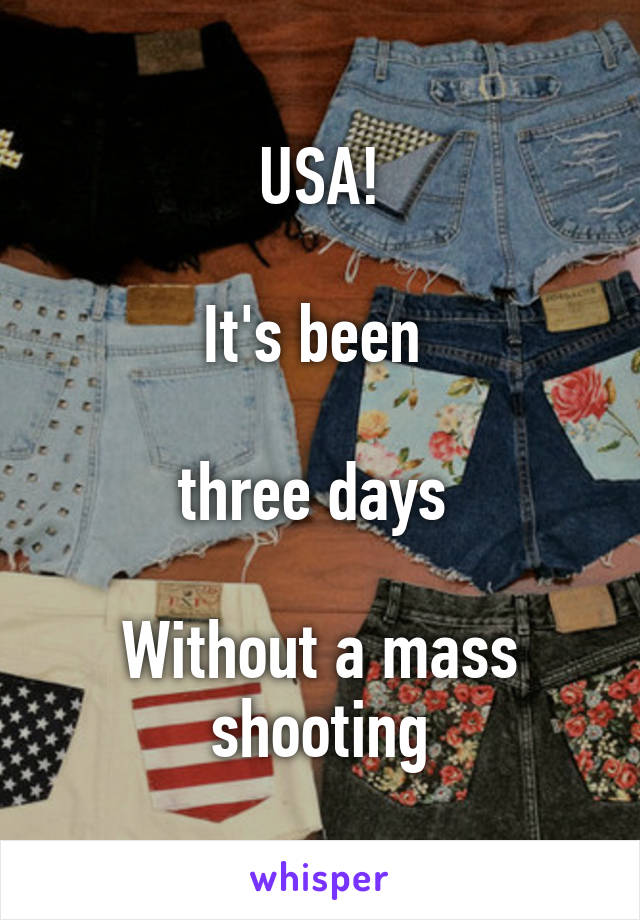 USA!

It's been 

three days 

Without a mass shooting