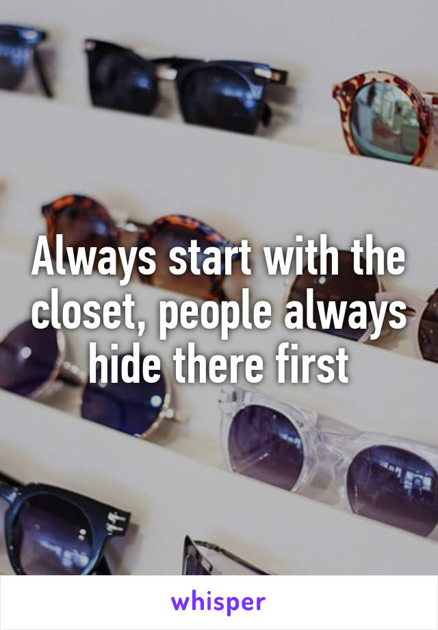 Always start with the closet, people always hide there first