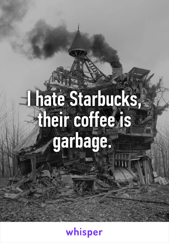 I hate Starbucks, their coffee is garbage. 