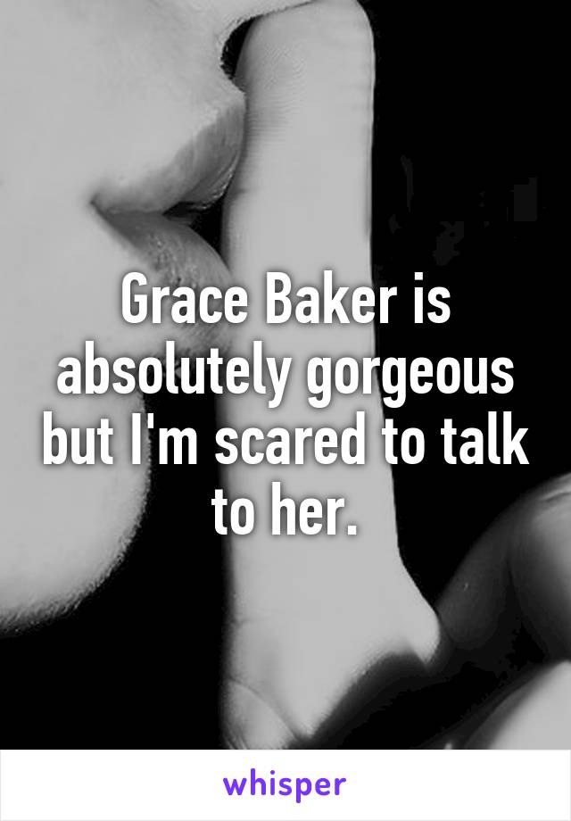 Grace Baker is absolutely gorgeous but I'm scared to talk to her.