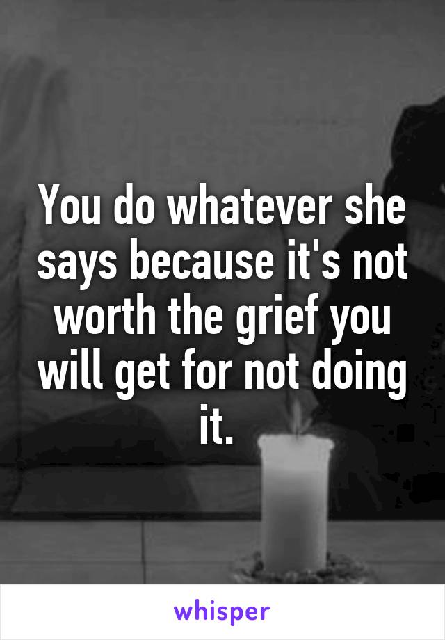 You do whatever she says because it's not worth the grief you will get for not doing it. 