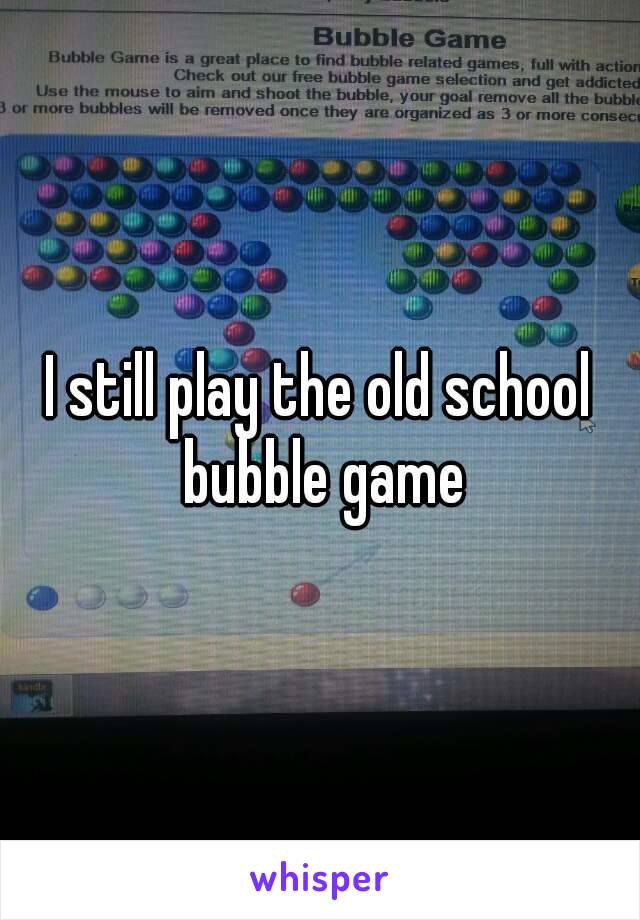I still play the old school bubble game