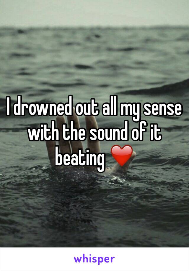 I drowned out all my sense with the sound of it beating ❤️