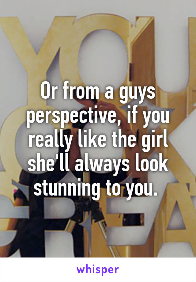 Or from a guys perspective, if you really like the girl she'll always look stunning to you. 