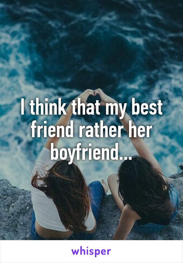 I think that my best friend rather her boyfriend...
