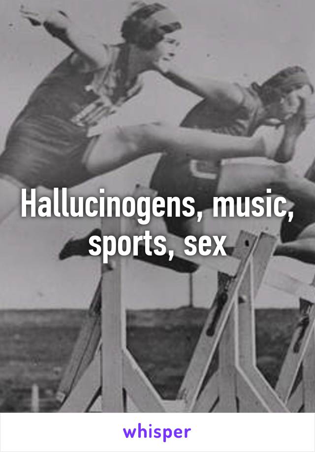 Hallucinogens, music, sports, sex